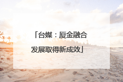 台媒：厦金融合发展取得新成效